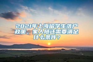 2021年上海留学生落户政策，家人随迁需要满足什么条件？