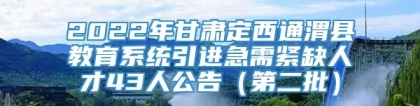 2022年甘肃定西通渭县教育系统引进急需紧缺人才43人公告（第二批）