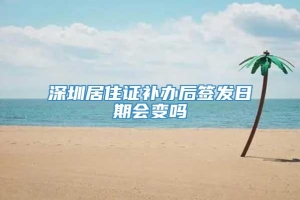 深圳居住证补办后签发日期会变吗