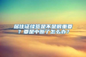 居住证续签是不是很重要？要是中断了怎么办？