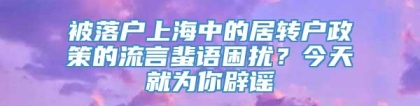 被落户上海中的居转户政策的流言蜚语困扰？今天就为你辟谣