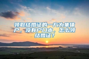 领取结婚证的一方为集体户，没有户口本，怎么领结婚证？