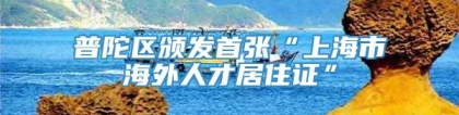 普陀区颁发首张“上海市海外人才居住证”