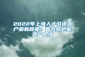 2022年上海人才引进落户最新政策！看完你也能落户上海