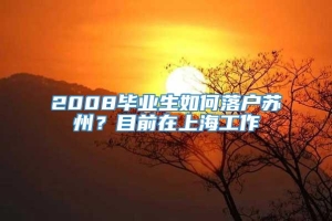 2008毕业生如何落户苏州？目前在上海工作