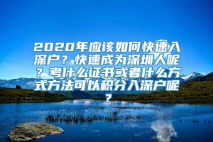 2020年应该如何快速入深户？快速成为深圳人呢？考什么证书或者什么方式方法可以积分入深户呢？