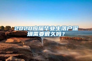 2020应届毕业生落户深圳需要很久吗？