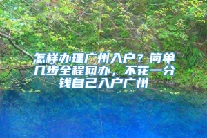 怎样办理广州入户？简单几步全程网办，不花一分钱自己入户广州