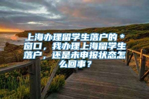 上海办理留学生落户的＊窗口，我办理上海留学生落户，还是未申报状态怎么回事？