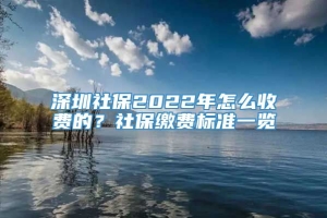 深圳社保2022年怎么收费的？社保缴费标准一览