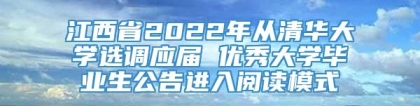 江西省2022年从清华大学选调应届 优秀大学毕业生公告进入阅读模式