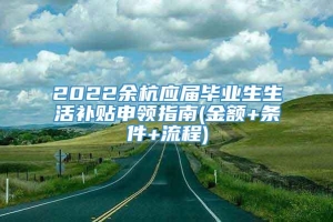 2022余杭应届毕业生生活补贴申领指南(金额+条件+流程)