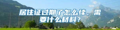 居住证过期了怎么续，需要什么材料？