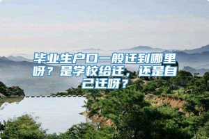 毕业生户口一般迁到哪里呀？是学校给迁，还是自己迁呀？