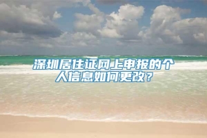 深圳居住证网上申报的个人信息如何更改？