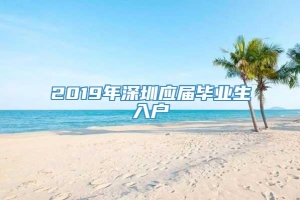 2019年深圳应届毕业生入户