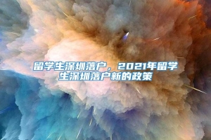 留学生深圳落户，2021年留学生深圳落户新的政策