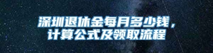 深圳退休金每月多少钱，计算公式及领取流程