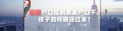 深圳户口挂到亲友户口下，孩子如何随迁过来？