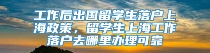 工作后出国留学生落户上海政策，留学生上海工作落户去哪里办理可靠