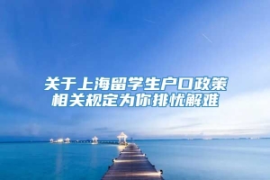 关于上海留学生户口政策相关规定为你排忧解难