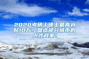 2020考研丨硕士最高补贴10万！盘点部分城市的人才政策！