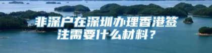 非深户在深圳办理香港签注需要什么材料？