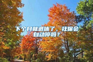 下个月就退休了，社保会自动停吗？