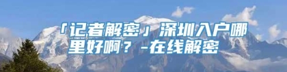 「记者解密」深圳入户哪里好啊？-在线解密