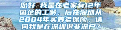 您好 我是在老家有12年国企的工龄，后在深圳从2004年买养老保险，请问我是在深圳退非深户？