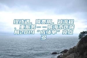 提待遇、降费用、减流程、重服务……威海市医保局2019“成绩单”亮点多