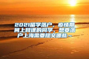 2021留学落户，疫情期间上网课的同学，想要落户上海需要提交哪些～