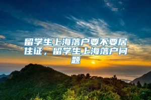 留学生上海落户要不要居住证，留学生上海落户问题