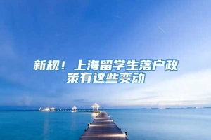 新规！上海留学生落户政策有这些变动