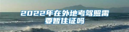 2022年在外地考驾照需要暂住证吗