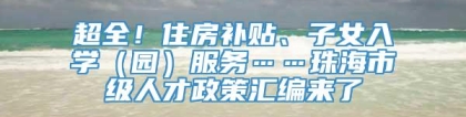 超全！住房补贴、子女入学（园）服务……珠海市级人才政策汇编来了