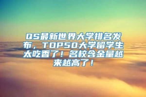 QS最新世界大学排名发布，TOP50大学留学生太吃香了！名校含金量越来越高了！