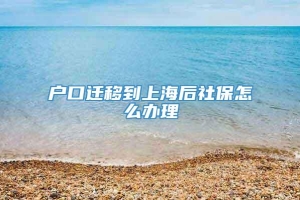 户口迁移到上海后社保怎么办理