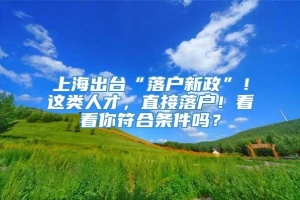 上海出台“落户新政”！这类人才，直接落户！看看你符合条件吗？