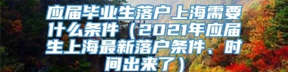 应届毕业生落户上海需要什么条件（2021年应届生上海最新落户条件、时间出来了）