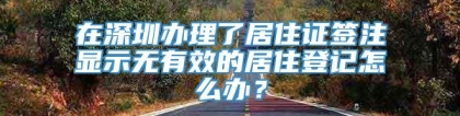 在深圳办理了居住证签注显示无有效的居住登记怎么办？