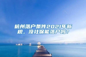 杭州落户条件2021年新规，没社保能落户吗？