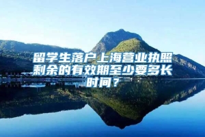 留学生落户上海营业执照剩余的有效期至少要多长时间？