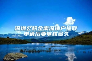 深圳公积金离深销户提取申请后要审核多久