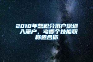 2018年想积分落户深圳 入深户，考哪个技能职称适合你