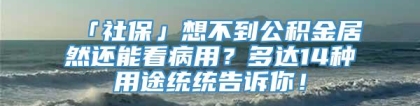 「社保」想不到公积金居然还能看病用？多达14种用途统统告诉你！