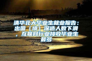 清华北大毕业生就业报告：出国（境）深造人数下滑，互联网行业接收毕业生最多