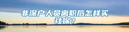 非深户人员离职后怎样买社保？