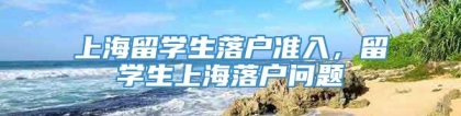 上海留学生落户准入，留学生上海落户问题