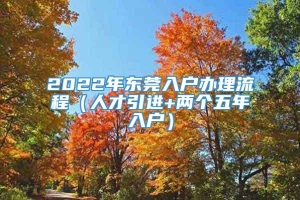 2022年东莞入户办理流程（人才引进+两个五年入户）